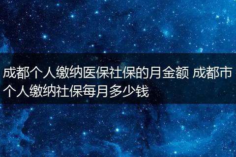 成都个人缴纳医保社保的月金额 成都市个人缴纳社保每月多少钱