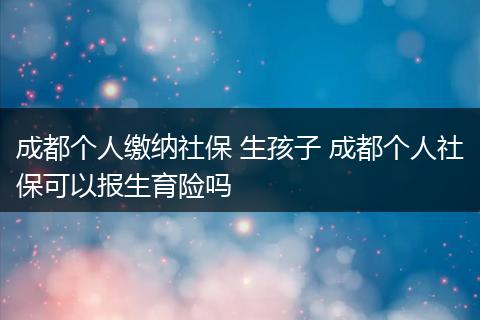 成都个人缴纳社保 生孩子 成都个人社保可以报生育险吗