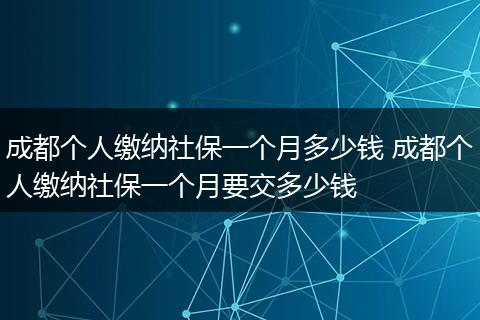 成都个人缴纳社保一个月多少钱 成都个人缴纳社保一个月要交多少钱