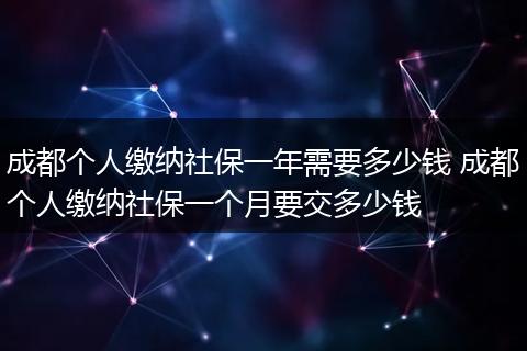 成都个人缴纳社保一年需要多少钱 成都个人缴纳社保一个月要交多少钱