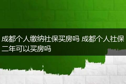 成都个人缴纳社保买房吗 成都个人社保二年可以买房吗