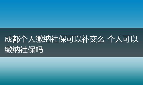 成都个人缴纳社保可以补交么 个人可以缴纳社保吗