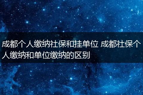 成都个人缴纳社保和挂单位 成都社保个人缴纳和单位缴纳的区别
