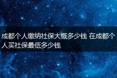 成都个人缴纳社保大概多少钱 在成都个人买社保最低多少钱