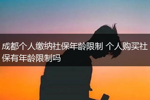 成都个人缴纳社保年龄限制 个人购买社保有年龄限制吗
