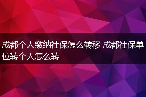 成都个人缴纳社保怎么转移 成都社保单位转个人怎么转