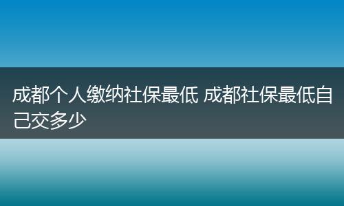 成都个人缴纳社保最低 成都社保最低自己交多少