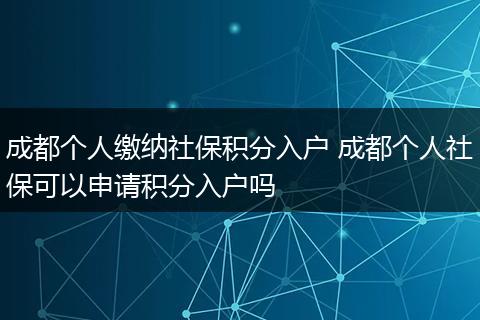 成都个人缴纳社保积分入户 成都个人社保可以申请积分入户吗