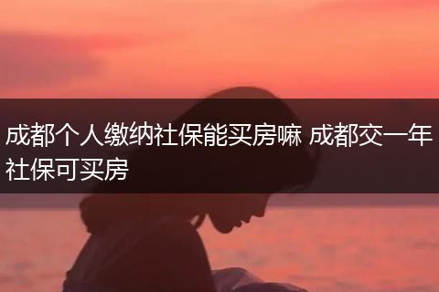 成都个人缴纳社保能买房嘛 成都交一年社保可买房