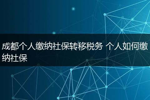 成都个人缴纳社保转移税务 个人如何缴纳社保