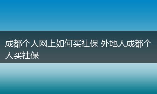 成都个人网上如何买社保 外地人成都个人买社保