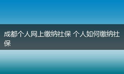成都个人网上缴纳社保 个人如何缴纳社保