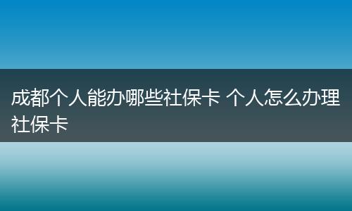 成都个人能办哪些社保卡 个人怎么办理社保卡