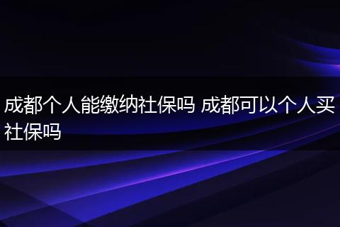 成都个人能缴纳社保吗 成都可以个人买社保吗