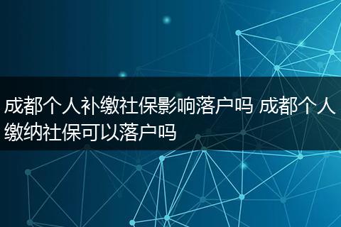 成都个人补缴社保影响落户吗 成都个人缴纳社保可以落户吗