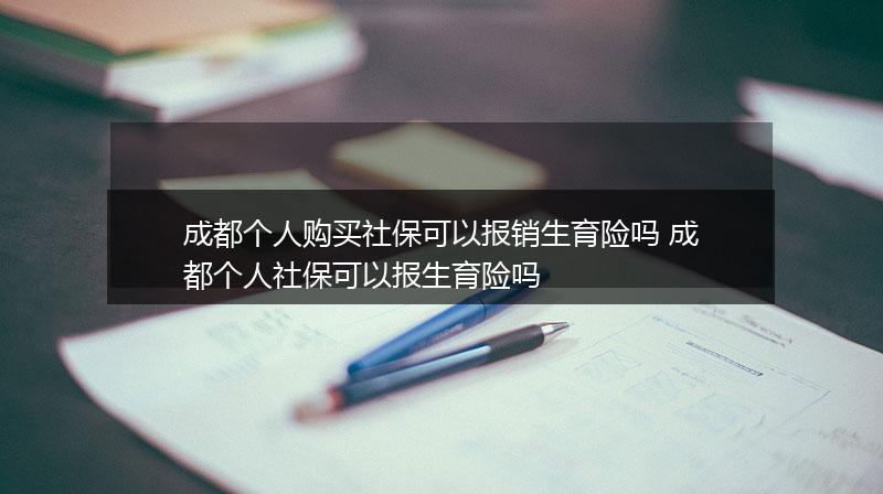 成都个人购买社保可以报销生育险吗 成都个人社保可以报生育险吗