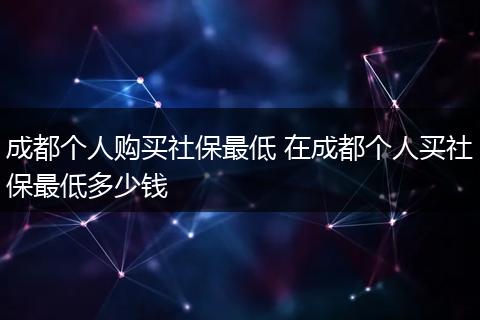 成都个人购买社保最低 在成都个人买社保最低多少钱