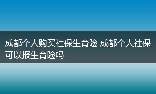 成都个人购买社保生育险 成都个人社保可以报生育险吗
