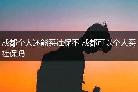 成都个人还能买社保不 成都可以个人买社保吗