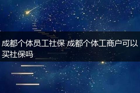 成都个体员工社保 成都个体工商户可以买社保吗