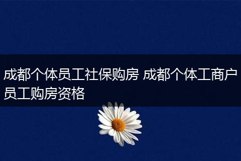 成都个体员工社保购房 成都个体工商户员工购房资格