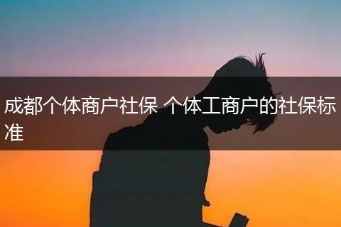 成都个体商户社保 个体工商户的社保标准