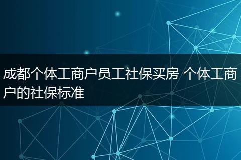 成都个体工商户员工社保买房 个体工商户的社保标准