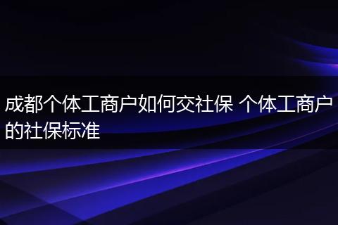 成都个体工商户如何交社保 个体工商户的社保标准