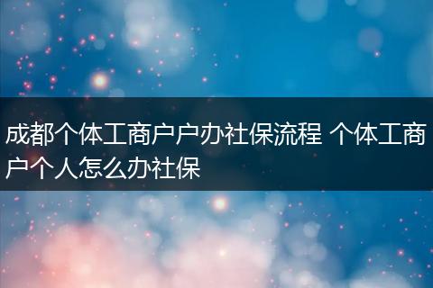成都个体工商户户办社保流程 个体工商户个人怎么办社保