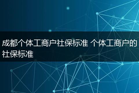成都个体工商户社保标准 个体工商户的社保标准