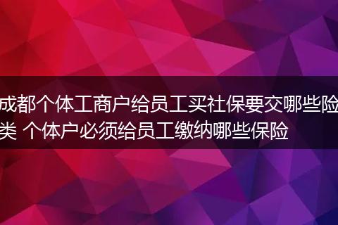 成都个体工商户给员工买社保要交哪些险类 个体户必须给员工缴纳哪些保险