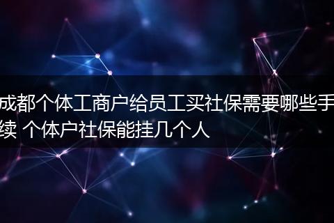 成都个体工商户给员工买社保需要哪些手续 个体户社保能挂几个人