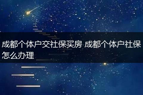 成都个体户交社保买房 成都个体户社保怎么办理