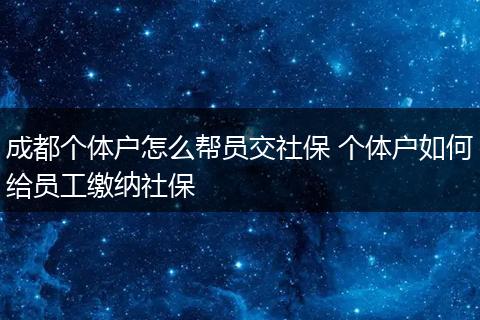 成都个体户怎么帮员交社保 个体户如何给员工缴纳社保