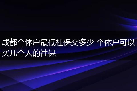 成都个体户最低社保交多少 个体户可以买几个人的社保