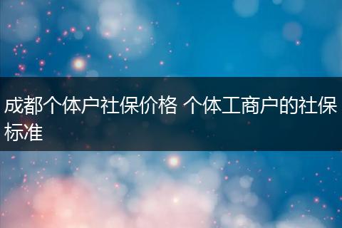 成都个体户社保价格 个体工商户的社保标准