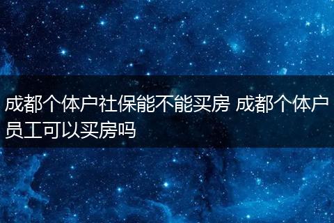 成都个体户社保能不能买房 成都个体户员工可以买房吗