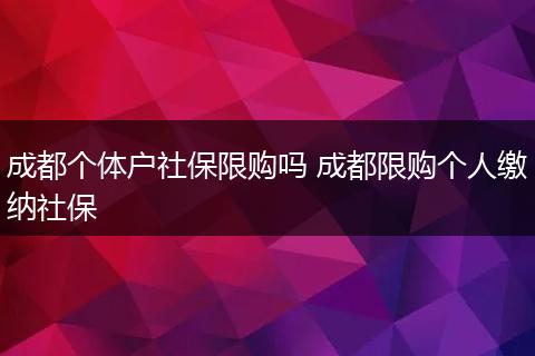 成都个体户社保限购吗 成都限购个人缴纳社保