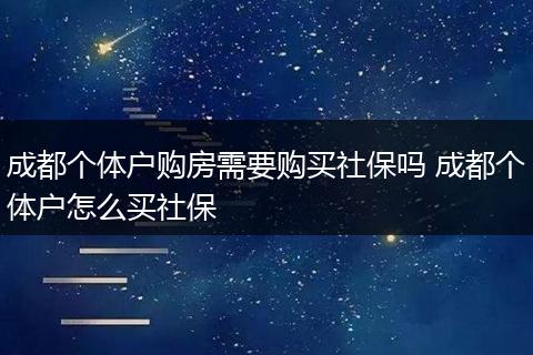 成都个体户购房需要购买社保吗 成都个体户怎么买社保