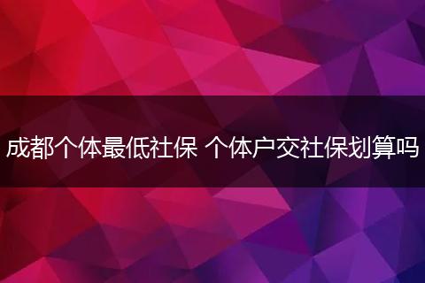 成都个体最低社保 个体户交社保划算吗