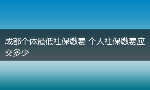 成都个体最低社保缴费 个人社保缴费应交多少
