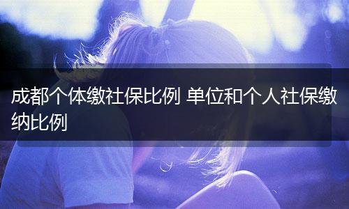 成都个体缴社保比例 单位和个人社保缴纳比例