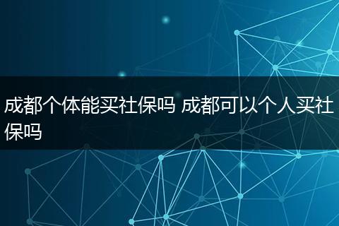 成都个体能买社保吗 成都可以个人买社保吗