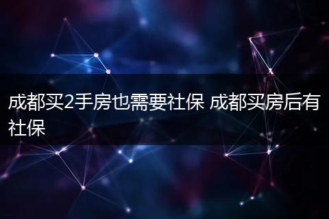 成都买2手房也需要社保 成都买房后有社保