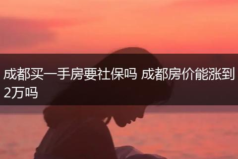 成都买一手房要社保吗 成都房价能涨到2万吗