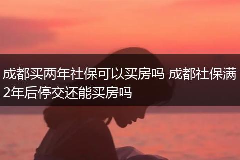 成都买两年社保可以买房吗 成都社保满2年后停交还能买房吗