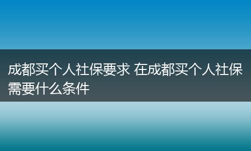 成都买个人社保要求 在成都买个人社保需要什么条件