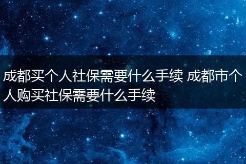 成都买个人社保需要什么手续 成都市个人购买社保需要什么手续