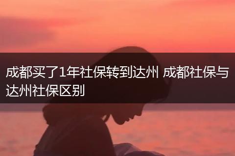 成都买了1年社保转到达州 成都社保与达州社保区别