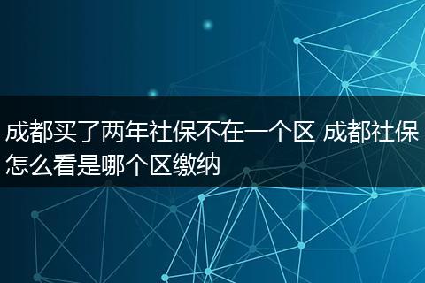 成都买了两年社保不在一个区 成都社保怎么看是哪个区缴纳